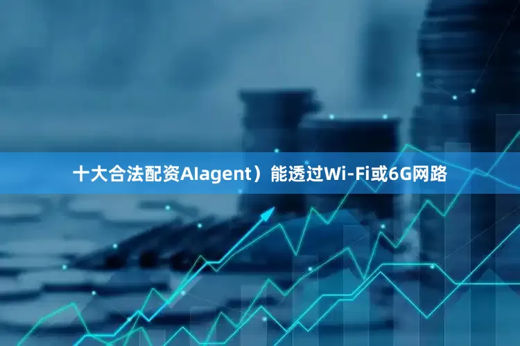 十大合法配资AIagent）能透过Wi-Fi或6G网路