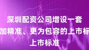 深圳配资公司增设一套更加精准、更为包容的上市标准