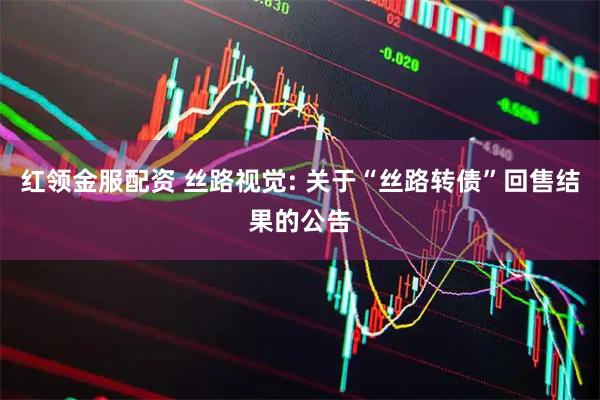 红领金服配资 丝路视觉: 关于“丝路转债”回售结果的公告