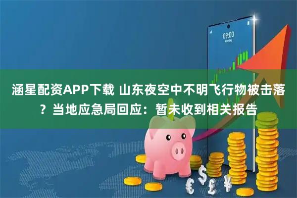 涵星配资APP下载 山东夜空中不明飞行物被击落？当地应急局回应：暂未收到相关报告