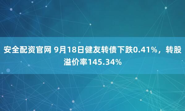 安全配资官网 9月18日健友转债下跌0.41%，转股溢价率145.34%