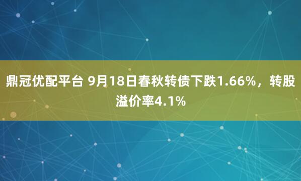 鼎冠优配平台 9月18日春秋转债下跌1.66%,转股溢价率4.1%