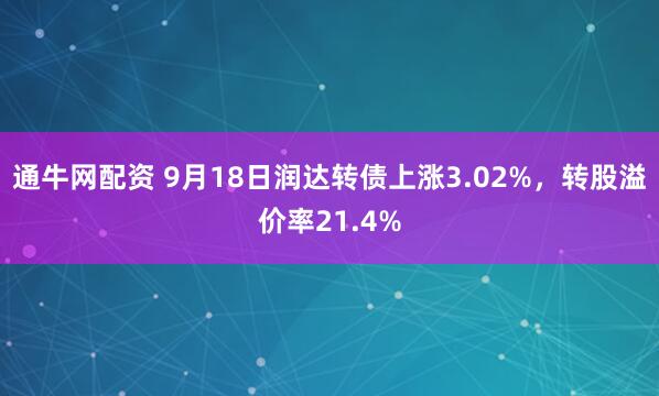 通牛网配资 9月18日润达转债上涨3.02%，转股溢价率21.4%