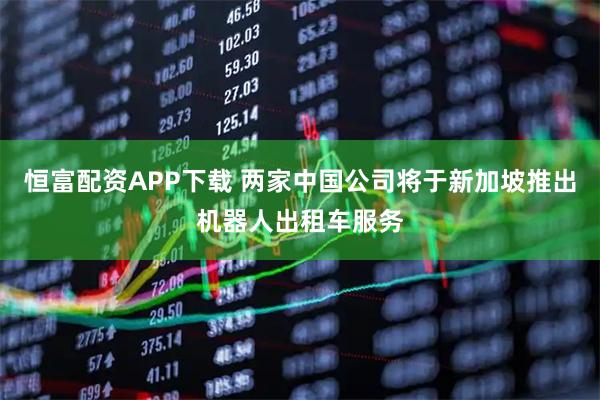 恒富配资APP下载 两家中国公司将于新加坡推出机器人出租车服务