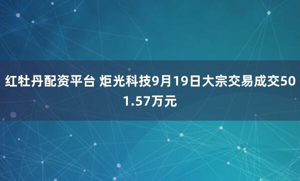 红牡丹配资平台 炬光科技9月19日大宗交易成交501.57万元