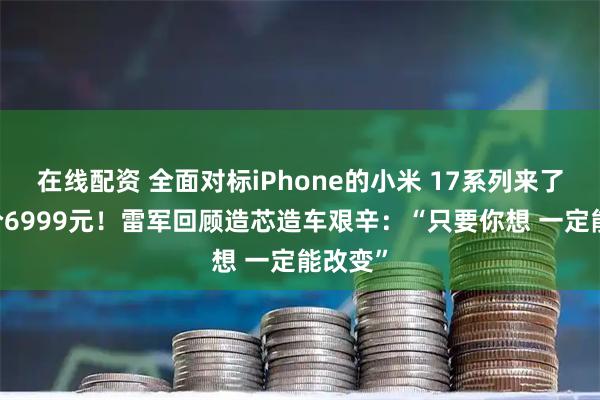 在线配资 全面对标iPhone的小米 17系列来了 最高价6999元！雷军回顾造芯造车艰辛：“只要你想 一定能改变”