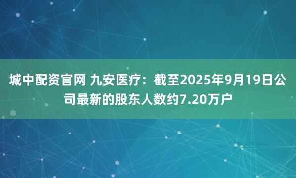 城中配资官网 九安医疗：截至2025年9月19日公司最新的股东人数约7.20万户