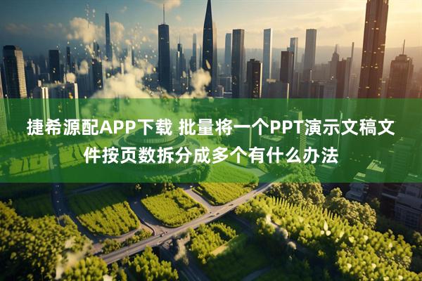 捷希源配APP下载 批量将一个PPT演示文稿文件按页数拆分成多个有什么办法