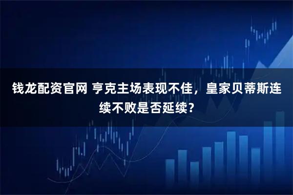 钱龙配资官网 亨克主场表现不佳,皇家贝蒂斯连续不败是否延续?