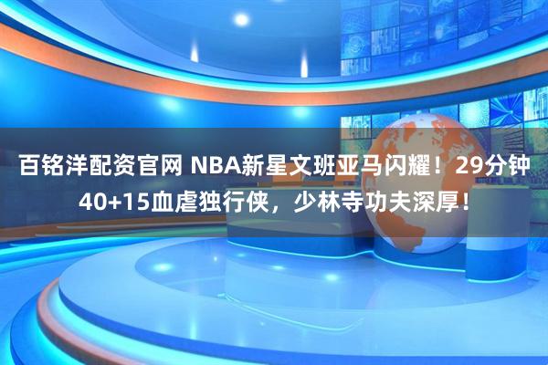 百铭洋配资官网 NBA新星文班亚马闪耀!29分钟40+15血虐独行侠,少林寺功夫深厚!