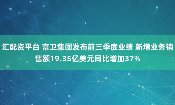 汇配资平台 富卫集团发布前三季度业绩 新增业务销售额19.35亿美元同比增加37%