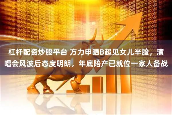 杠杆配资炒股平台 方力申晒B超见女儿半脸,演唱会风波后态度明朗,年底陪产已就位一家人备战