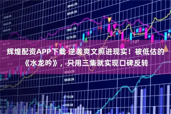 辉煌配资APP下载 逆袭爽文照进现实!被低估的《水龙吟》,只用三集就实现口碑反转