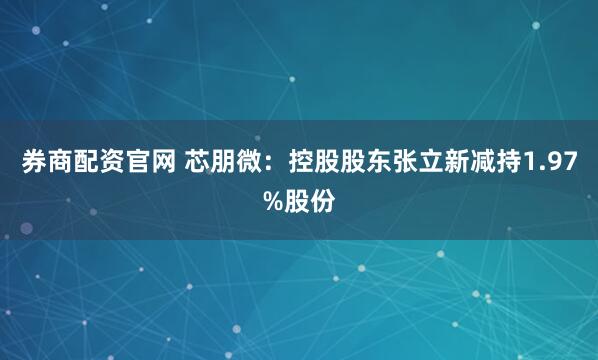 券商配资官网 芯朋微：控股股东张立新减持1.97%股份
