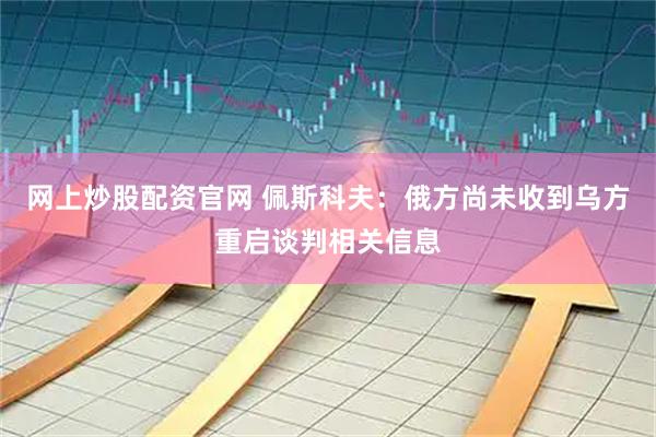 网上炒股配资官网 佩斯科夫:俄方尚未收到乌方重启谈判相关信息