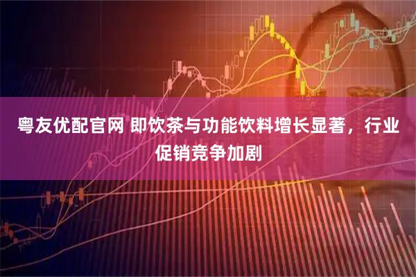 粤友优配官网 即饮茶与功能饮料增长显著，行业促销竞争加剧