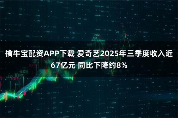 擒牛宝配资APP下载 爱奇艺2025年三季度收入近67亿元 同比下降约8%