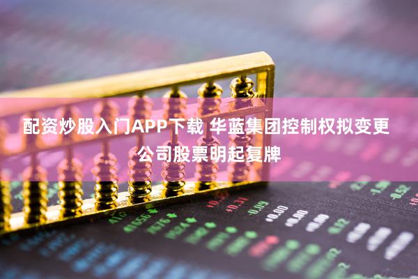 配资炒股入门APP下载 华蓝集团控制权拟变更 公司股票明起复牌