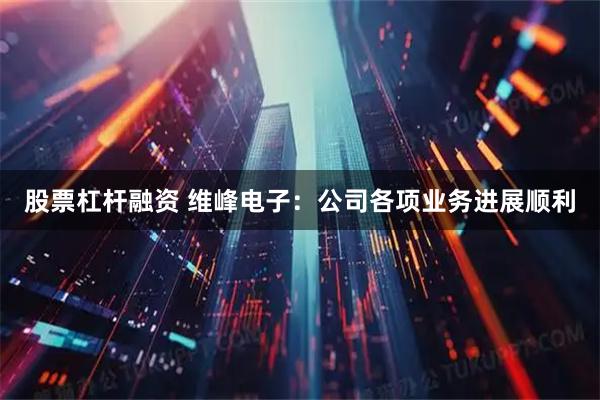 股票杠杆融资 维峰电子：公司各项业务进展顺利