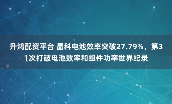 升鸿配资平台 晶科电池效率突破27.79%，第31次打破电池效率和组件功率世界纪录