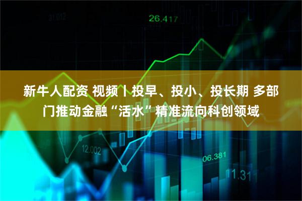 新牛人配资 视频丨投早、投小、投长期 多部门推动金融“活水”精准流向科创领域