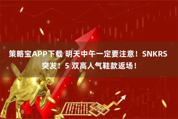 策略宝APP下载 明天中午一定要注意!SNKRS 突发!5 双高人气鞋款返场!