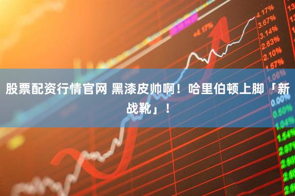 股票配资行情官网 黑漆皮帅啊!哈里伯顿上脚「新战靴」!