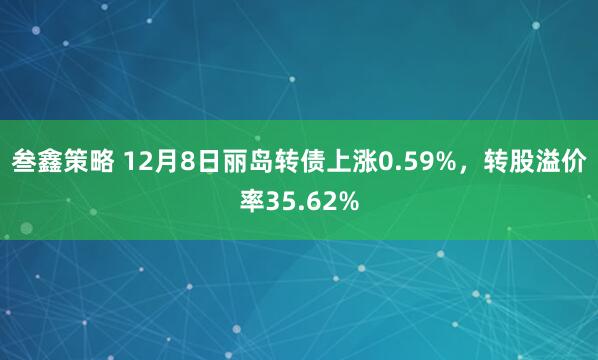 叁鑫策略 12月8日丽岛转债上涨0.59%,转股溢价率35.62%