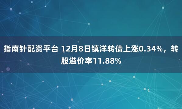 指南针配资平台 12月8日镇洋转债上涨0.34%,转股溢价率11.88%