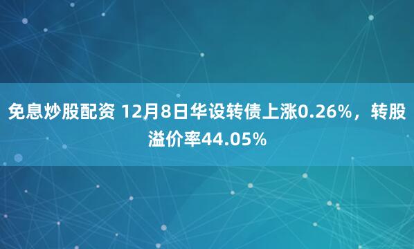 免息炒股配资 12月8日华设转债上涨0.26%,转股溢价率44.05%