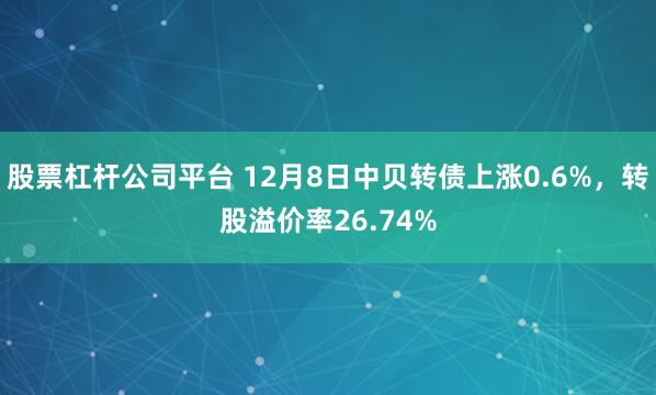 股票杠杆公司平台 12月8日中贝转债上涨0.6%，转股溢价率26.74%