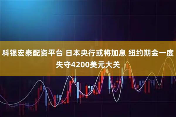 科银宏泰配资平台 日本央行或将加息 纽约期金一度失守4200美元大关