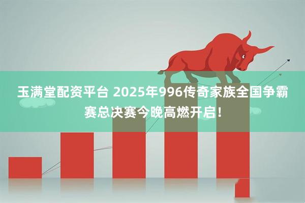 玉满堂配资平台 2025年996传奇家族全国争霸赛总决赛今晚高燃开启！
