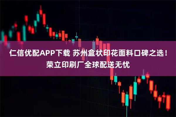仁信优配APP下载 苏州盒状印花面料口碑之选！荣立印刷厂全球配送无忧