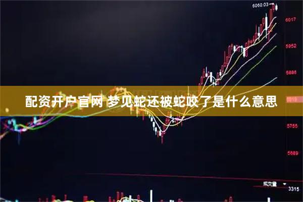配资开户官网 梦见蛇还被蛇咬了是什么意思