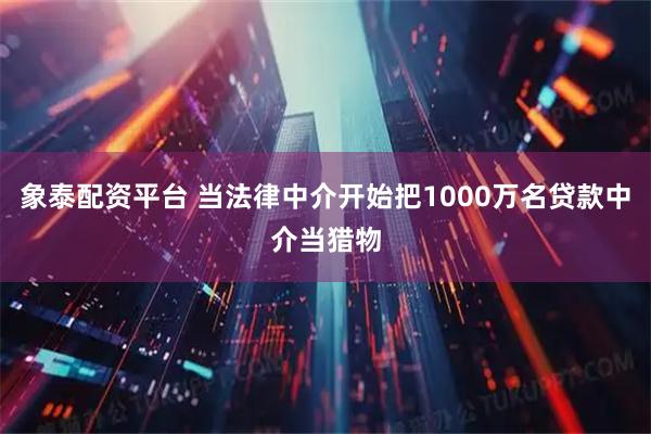 象泰配资平台 当法律中介开始把1000万名贷款中介当猎物