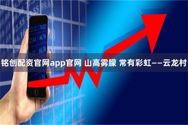 铭创配资官网app官网 山高雾朦 常有彩虹——云龙村