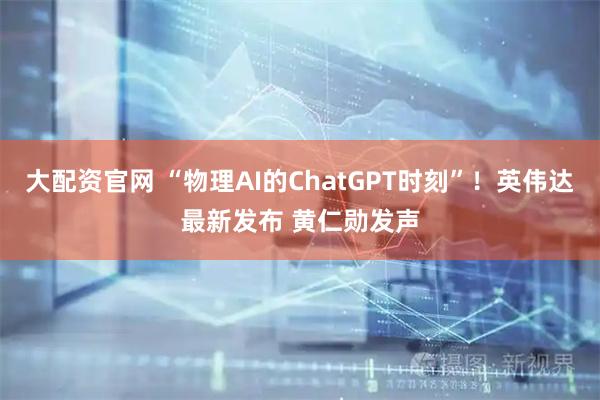 大配资官网 “物理AI的ChatGPT时刻”！英伟达最新发布 黄仁勋发声