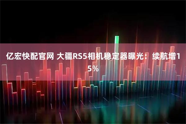 亿宏快配官网 大疆RS5相机稳定器曝光：续航增15%