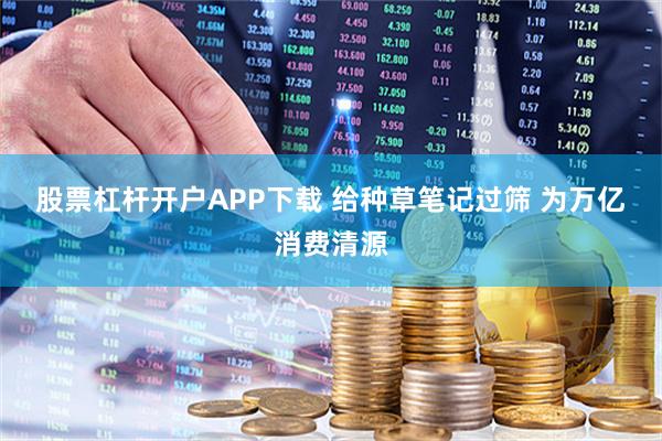 股票杠杆开户APP下载 给种草笔记过筛 为万亿消费清源