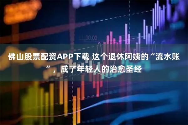 佛山股票配资APP下载 这个退休阿姨的“流水账”，成了年轻人的治愈圣经