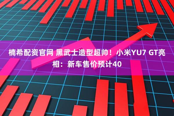 楠希配资官网 黑武士造型超帅！小米YU7 GT亮相：新车售价预计40