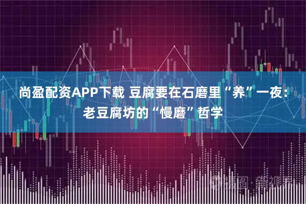 尚盈配资APP下载 豆腐要在石磨里“养”一夜：老豆腐坊的“慢磨”哲学
