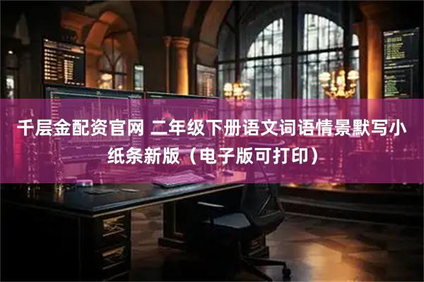 千层金配资官网 二年级下册语文词语情景默写小纸条新版(电子版可打印)