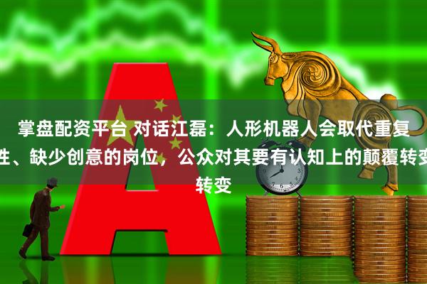 掌盘配资平台 对话江磊:人形机器人会取代重复性、缺少创意的岗位,公众对其要有认知上的颠覆转变