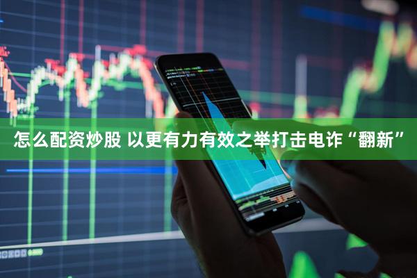 怎么配资炒股 以更有力有效之举打击电诈“翻新”