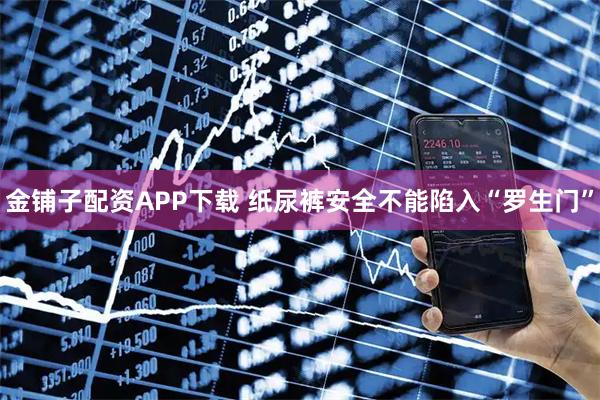 金铺子配资APP下载 纸尿裤安全不能陷入“罗生门”