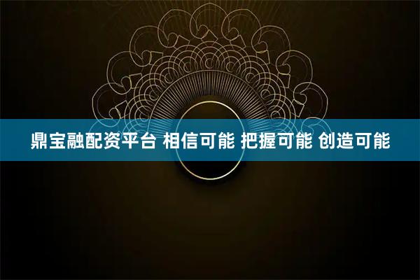 鼎宝融配资平台 相信可能 把握可能 创造可能