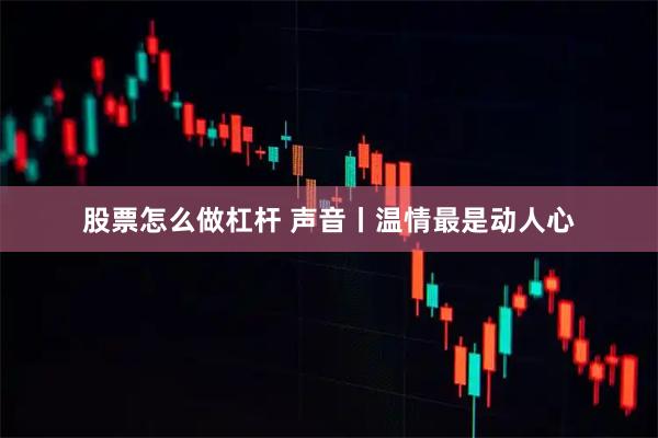 股票怎么做杠杆 声音丨温情最是动人心