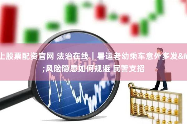 线上股票配资官网 法治在线｜暑运老幼乘车意外多发 风险隐患如何规避 民警支招